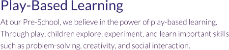 Play-Based Learning At our Pre-School, we believe in the power of play-based learning. Through play, children explore, experiment, and learn important skills such as problem-solving, creativity, and social interaction.