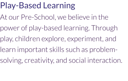 Play-Based Learning At our Pre-School, we believe in the power of play-based learning. Through play, children explore, experiment, and learn important skills such as problem-solving, creativity, and social interaction.